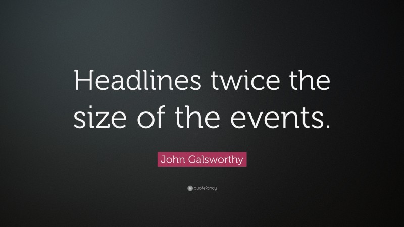 John Galsworthy Quote: “Headlines twice the size of the events.”