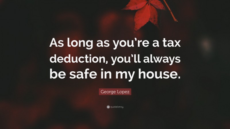 George Lopez Quote: “As long as you’re a tax deduction, you’ll always be safe in my house.”