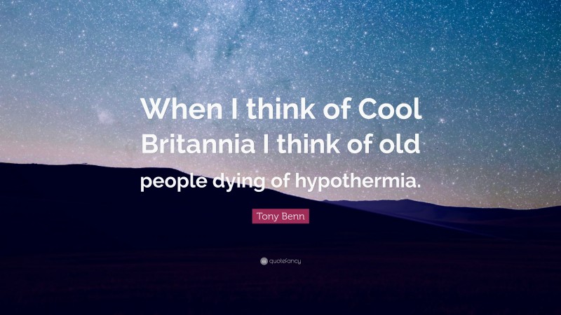 Tony Benn Quote: “When I think of Cool Britannia I think of old people dying of hypothermia.”
