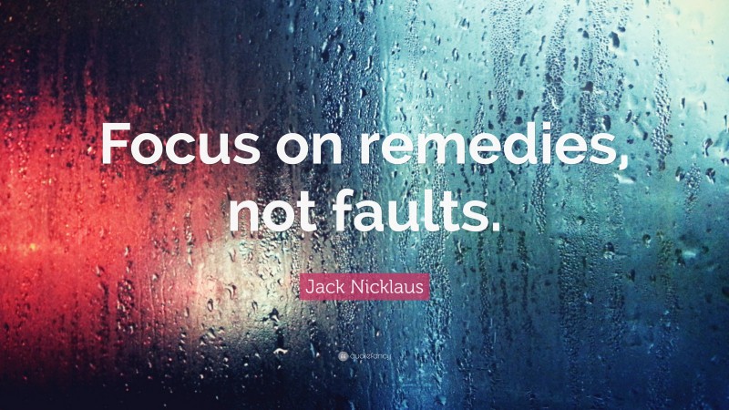 Jack Nicklaus Quote: “Focus on remedies, not faults.”