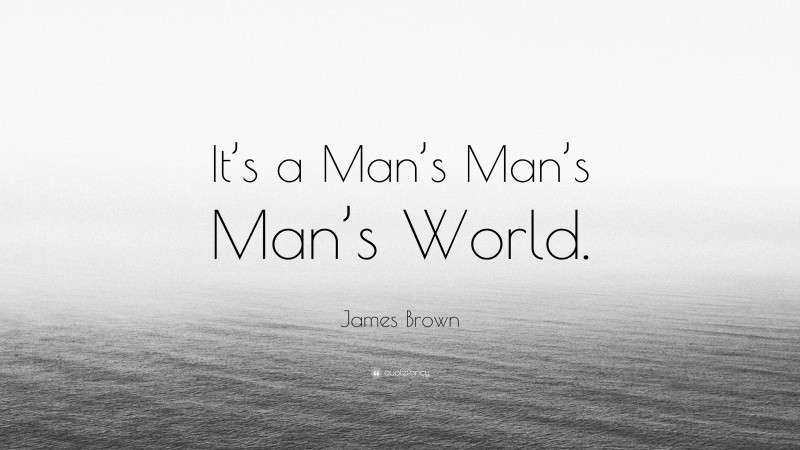 James Brown Quote: “It’s a Man’s Man’s Man’s World.”