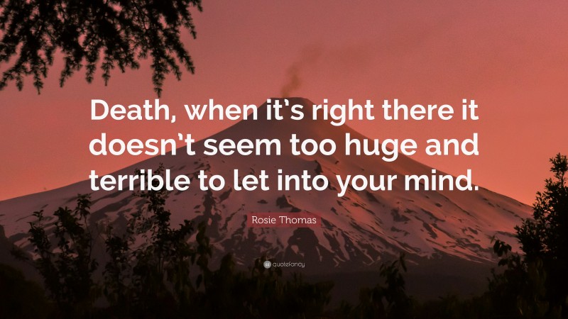 Rosie Thomas Quote: “Death, when it’s right there it doesn’t seem too huge and terrible to let into your mind.”