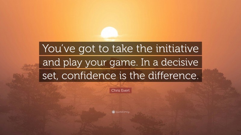 Chris Evert Quote: “You’ve got to take the initiative and play your game. In a decisive set, confidence is the difference.”
