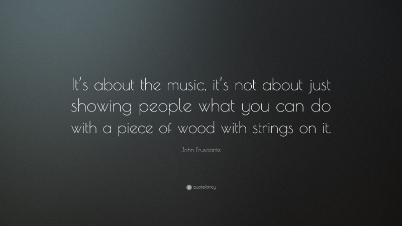 John Frusciante Quote: “It’s about the music, it’s not about just showing people what you can do with a piece of wood with strings on it.”