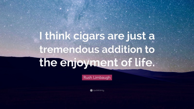 Rush Limbaugh Quote: “I think cigars are just a tremendous addition to the enjoyment of life.”