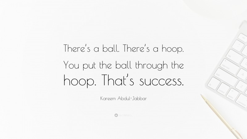 Kareem Abdul-Jabbar Quote: “There’s a ball. There’s a hoop. You put the ball through the hoop. That’s success.”