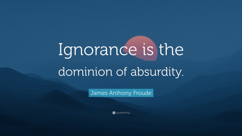 James Anthony Froude Quote: “Ignorance is the dominion of absurdity.”