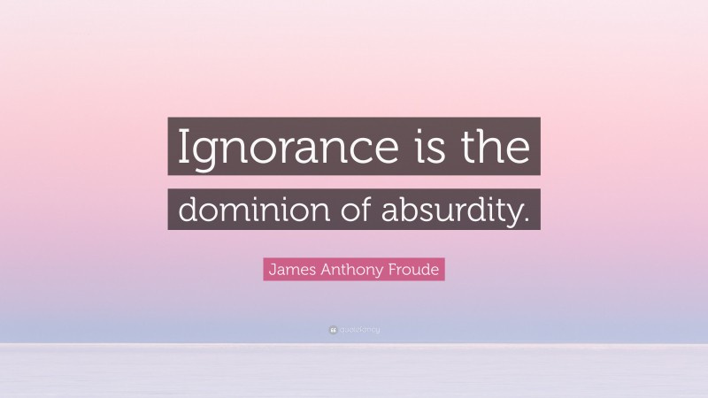 James Anthony Froude Quote: “Ignorance is the dominion of absurdity.”