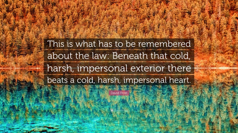 David Frost Quote: “This is what has to be remembered about the law: Beneath that cold, harsh, impersonal exterior there beats a cold, harsh, impersonal heart.”