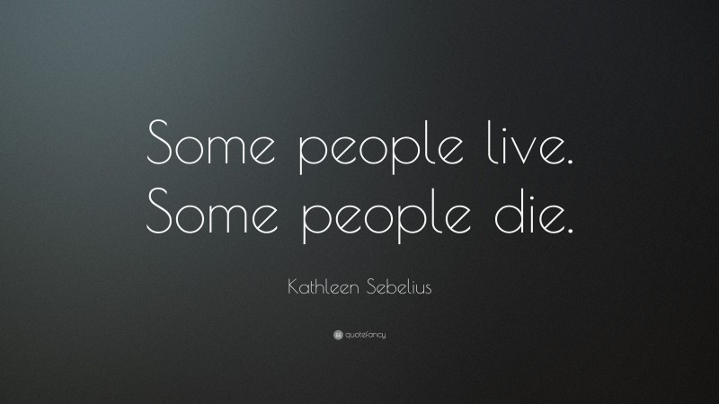 Kathleen Sebelius Quote: “Some people live. Some people die.”