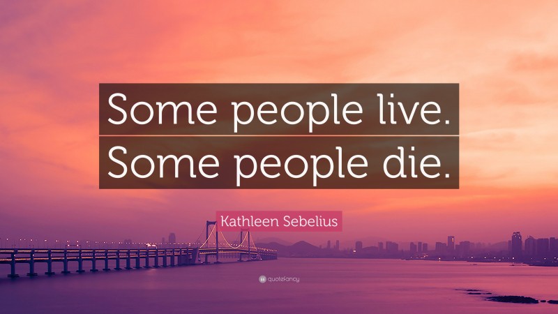 Kathleen Sebelius Quote: “Some people live. Some people die.”