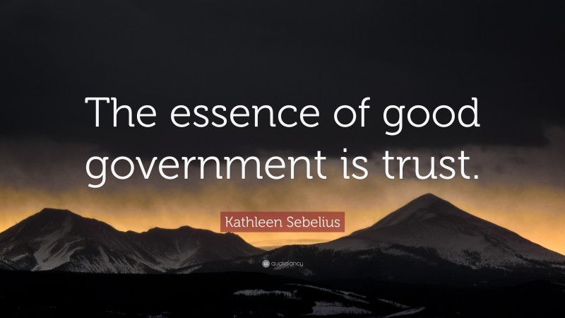 Kathleen Sebelius Quote: “The essence of good government is trust.”
