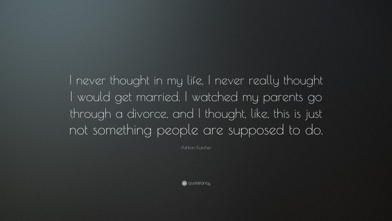 Ashton Kutcher Quote: “I never thought in my life, I never really thought I would get married. I watched my parents go through a divorce, and I thought, like, this is just not something people are supposed to do.”