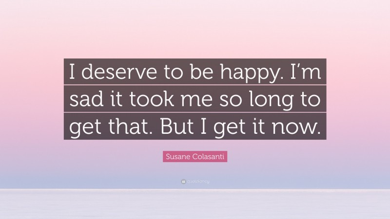 Susane Colasanti Quote: “I deserve to be happy. I’m sad it took me so long to get that. But I get it now.”