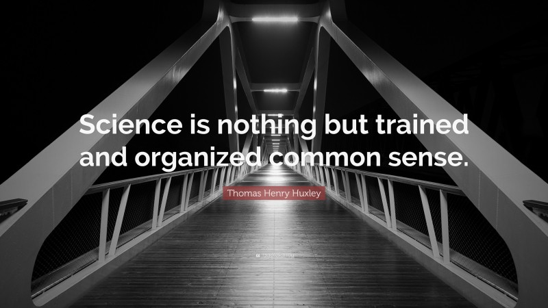 Thomas Henry Huxley Quote: “Science is nothing but trained and organized common sense.”