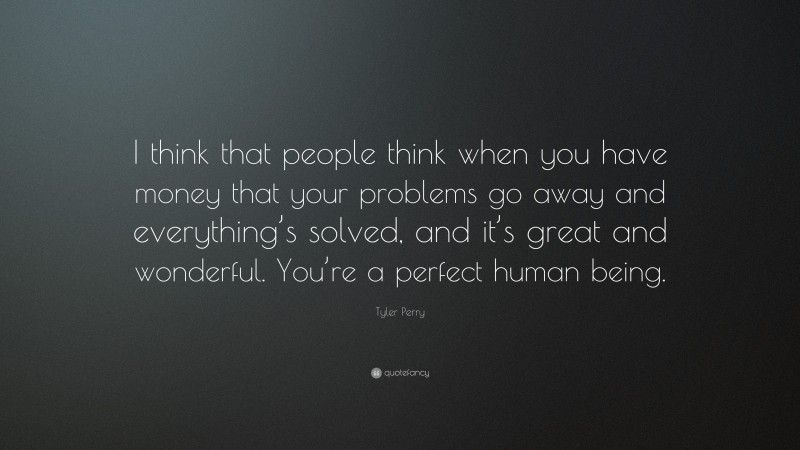 Tyler Perry Quote: “I think that people think when you have money that your problems go away and everything’s solved, and it’s great and wonderful. You’re a perfect human being.”