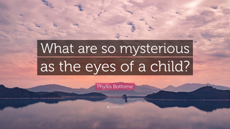 Phyllis Bottome Quote: “What are so mysterious as the eyes of a child?”