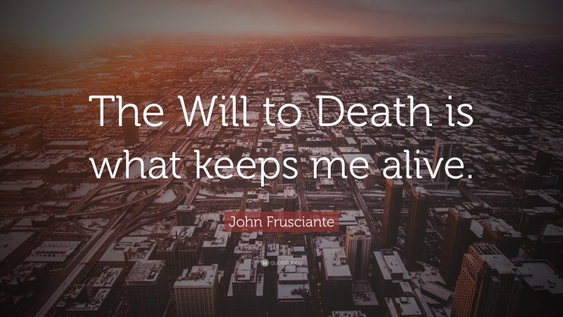 John Frusciante Quote: “The Will to Death is what keeps me alive.”