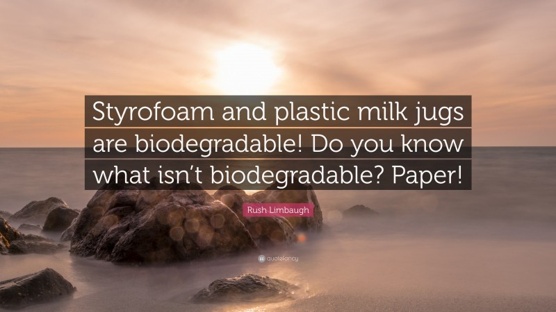 Rush Limbaugh Quote: “Styrofoam and plastic milk jugs are biodegradable! Do you know what isn’t biodegradable? Paper!”