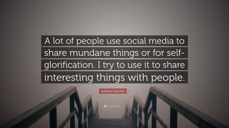 Ashton Kutcher Quote: “A lot of people use social media to share mundane things or for self-glorification. I try to use it to share interesting things with people.”