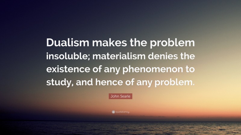 John Searle Quote: “Dualism makes the problem insoluble; materialism denies the existence of any phenomenon to study, and hence of any problem.”