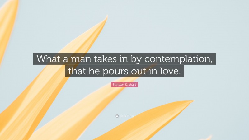 Meister Eckhart Quote: “What a man takes in by contemplation, that he pours out in love.”