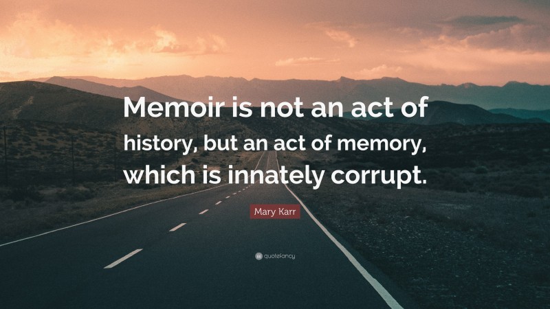 Mary Karr Quote: “Memoir is not an act of history, but an act of memory, which is innately corrupt.”