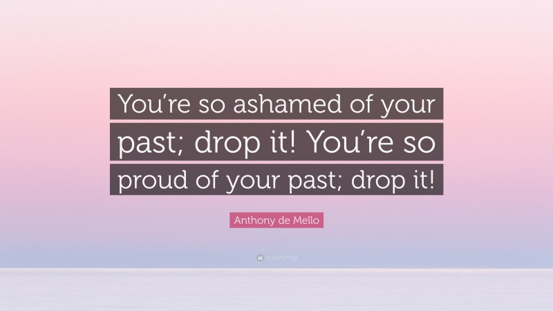 Anthony de Mello Quote: “You’re so ashamed of your past; drop it! You’re so proud of your past; drop it!”