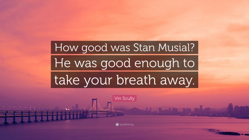 Vin Scully Quote: “How good was Stan Musial? He was good enough to take your breath away.”