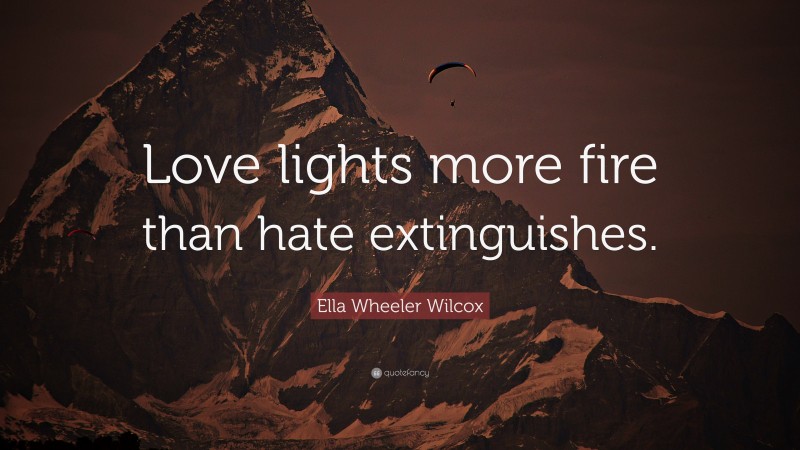 Ella Wheeler Wilcox Quote: “Love lights more fire than hate extinguishes.”