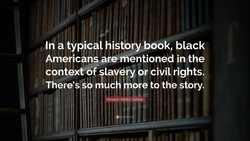 Kareem Abdul-Jabbar Quote: “In a typical history book, black Americans are mentioned in the context of slavery or civil rights. There’s so much more to the story.”