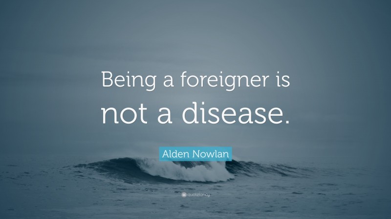 Alden Nowlan Quote: “Being a foreigner is not a disease.”