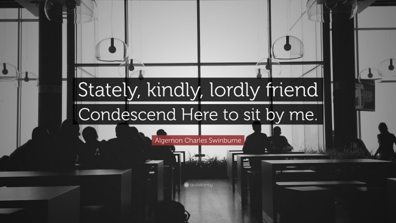 Algernon Charles Swinburne Quote: “Stately, kindly, lordly friend Condescend Here to sit by me.”