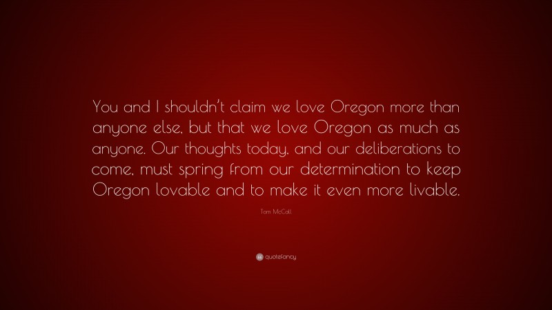 Tom McCall Quote: “You and I shouldn’t claim we love Oregon more than anyone else, but that we love Oregon as much as anyone. Our thoughts today, and our deliberations to come, must spring from our determination to keep Oregon lovable and to make it even more livable.”