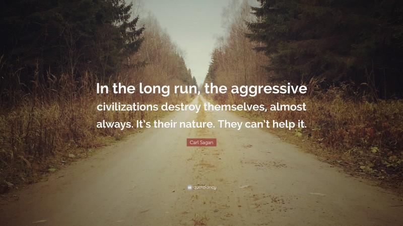 Carl Sagan Quote: “In the long run, the aggressive civilizations destroy themselves, almost always. It’s their nature. They can’t help it.”