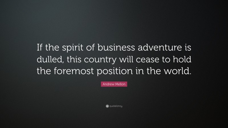 Andrew Mellon Quote: “If the spirit of business adventure is dulled, this country will cease to hold the foremost position in the world.”