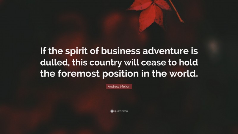 Andrew Mellon Quote: “If the spirit of business adventure is dulled, this country will cease to hold the foremost position in the world.”