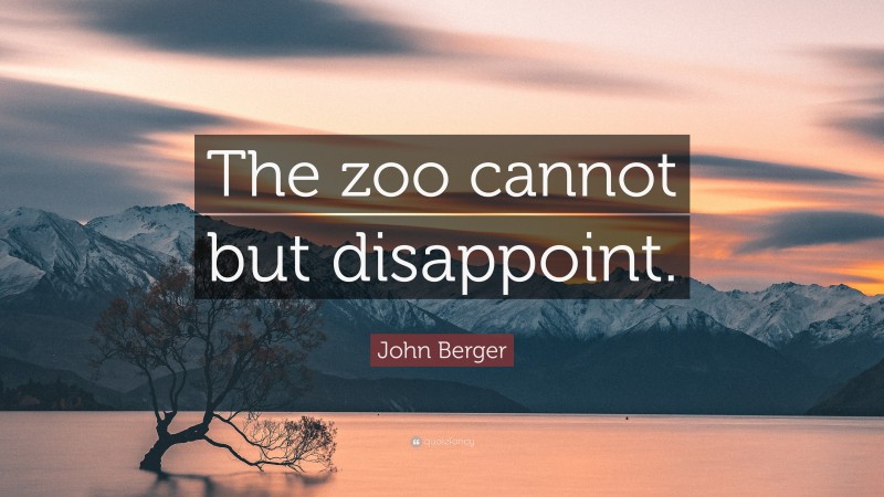 John Berger Quote: “The zoo cannot but disappoint.”