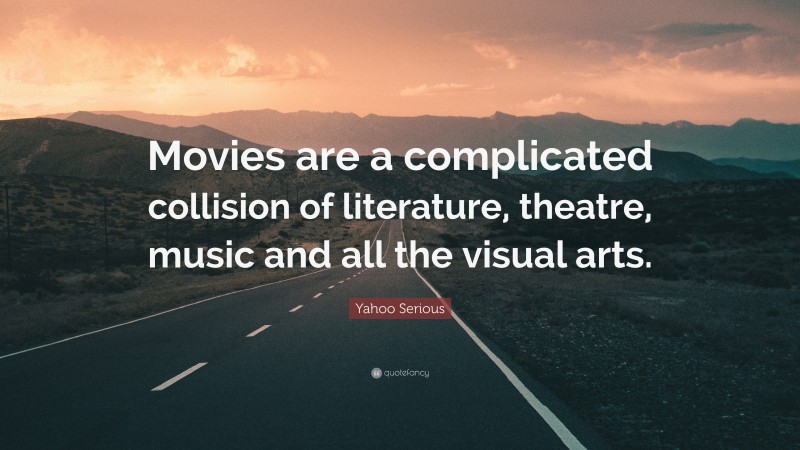 Yahoo Serious Quote: “Movies are a complicated collision of literature, theatre, music and all the visual arts.”