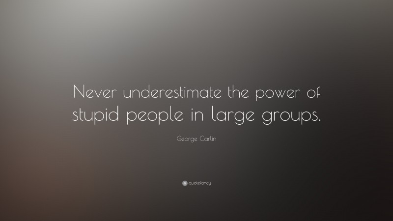 George Carlin Quote: “Never underestimate the power of stupid people in large groups.”