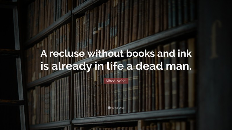 Alfred Nobel Quote: “A recluse without books and ink is already in life a dead man.”
