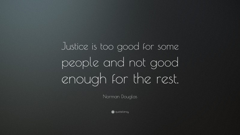 Norman Douglas Quote: “Justice is too good for some people and not good enough for the rest.”