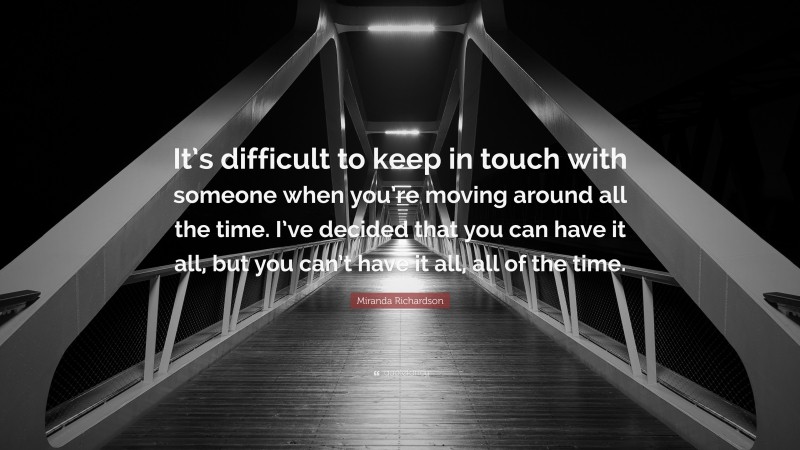 Miranda Richardson Quote: “It’s difficult to keep in touch with someone when you’re moving around all the time. I’ve decided that you can have it all, but you can’t have it all, all of the time.”