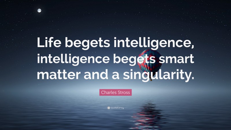 Charles Stross Quote: “Life begets intelligence, intelligence begets smart matter and a singularity.”