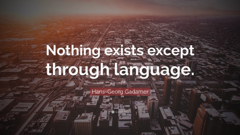 Hans-Georg Gadamer Quote: “Nothing exists except through language.”