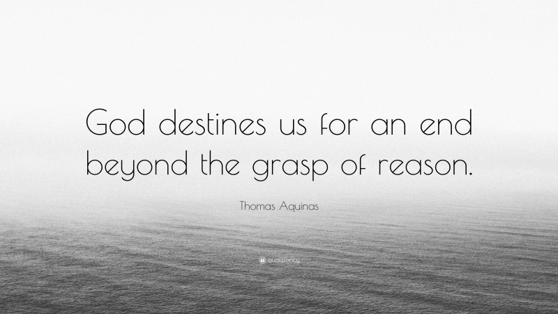 Thomas Aquinas Quote: “God destines us for an end beyond the grasp of reason.”