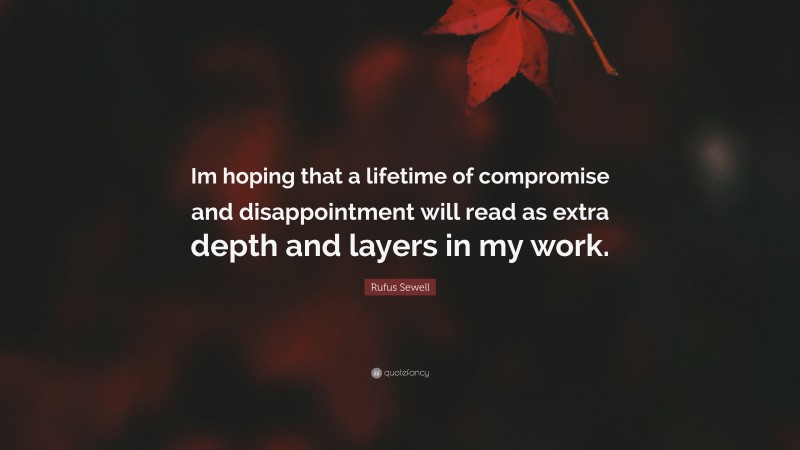Rufus Sewell Quote: “Im hoping that a lifetime of compromise and disappointment will read as extra depth and layers in my work.”