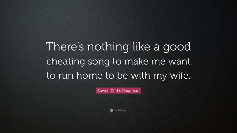 Steven Curtis Chapman Quote: “There’s nothing like a good cheating song to make me want to run home to be with my wife.”