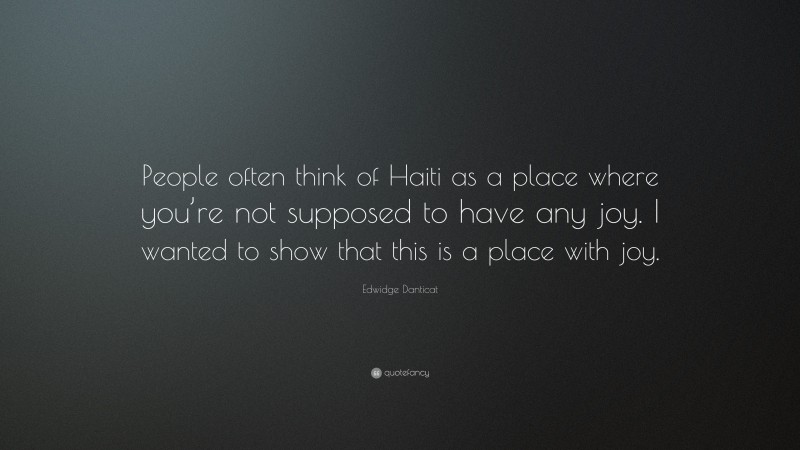 Edwidge Danticat Quote: “People often think of Haiti as a place where you’re not supposed to have any joy. I wanted to show that this is a place with joy.”