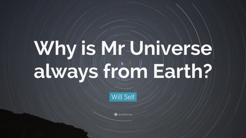 Will Self Quote: “Why is Mr Universe always from Earth?”